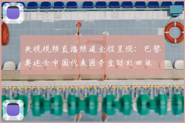 央视视频直播频道全程呈现：巴黎奥运会中国代表团夺金时刻回放