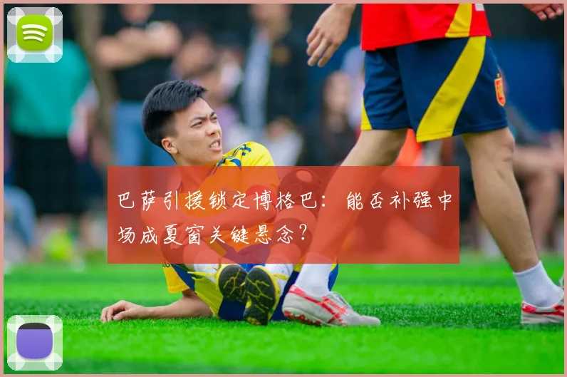 巴萨引援锁定博格巴：能否补强中场成夏窗关键悬念？