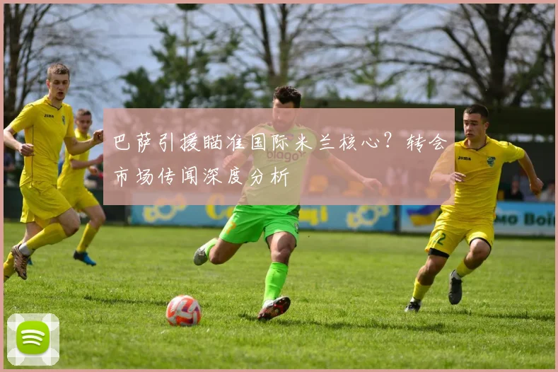 巴萨引援瞄准国际米兰核心？转会市场传闻深度分析