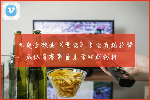 冬奥会歌曲《雪花》专场直播获赞，成体育赛事音乐营销新标杆