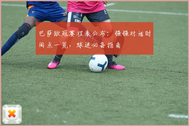 巴萨欧冠赛程表公布：强强对话时间点一览，球迷必备指南