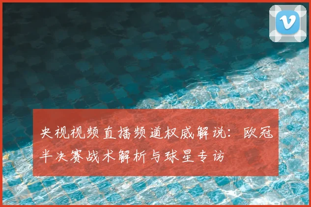 央视视频直播频道权威解说:欧冠半决赛战术解析与球星专访