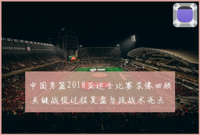 中国男篮2018亚运会比赛录像回顾 关键战役过程复盘与技战术亮点