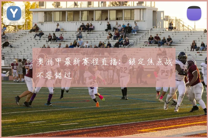 澳洲甲最新赛程直播：锁定焦点战不容错过