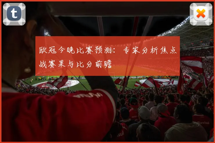 欧冠今晚比赛预测：专家分析焦点战赛果与比分前瞻