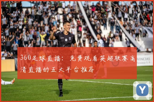 360足球直播：免费观看英超联赛高清直播的五大平台推荐