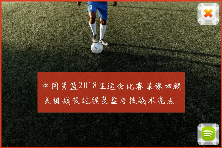 中国男篮2018亚运会比赛录像回顾 关键战役过程复盘与技战术亮点