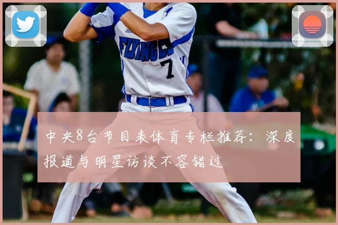 中央8台节目表体育专栏推荐：深度报道与明星访谈不容错过