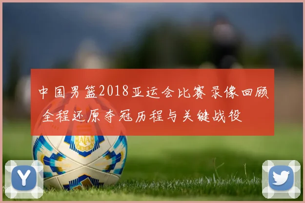中国男篮2018亚运会比赛录像回顾 全程还原夺冠历程与关键战役