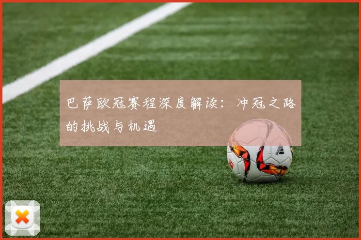 巴萨欧冠赛程深度解读：冲冠之路的挑战与机遇