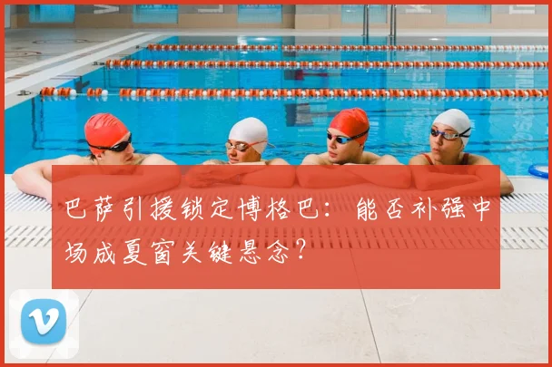 巴萨引援锁定博格巴：能否补强中场成夏窗关键悬念？