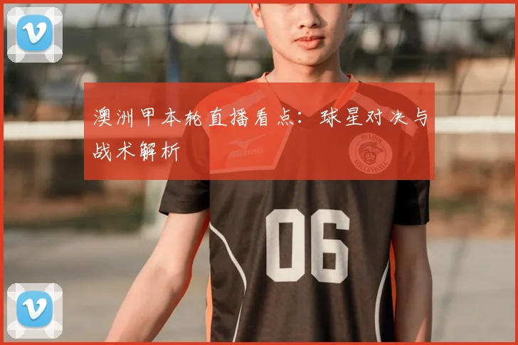 澳洲甲本轮直播看点：球星对决与战术解析