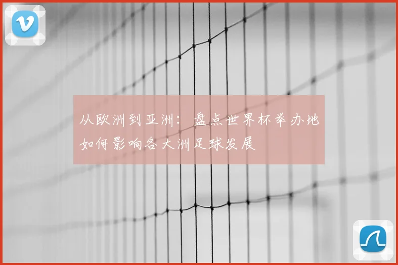 从欧洲到亚洲：盘点世界杯举办地如何影响各大洲足球发展