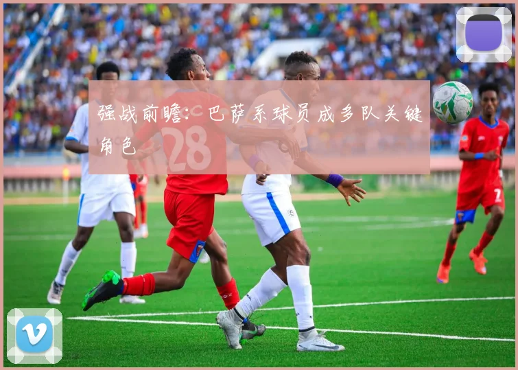强战前瞻：巴萨系球员成多队关键角色