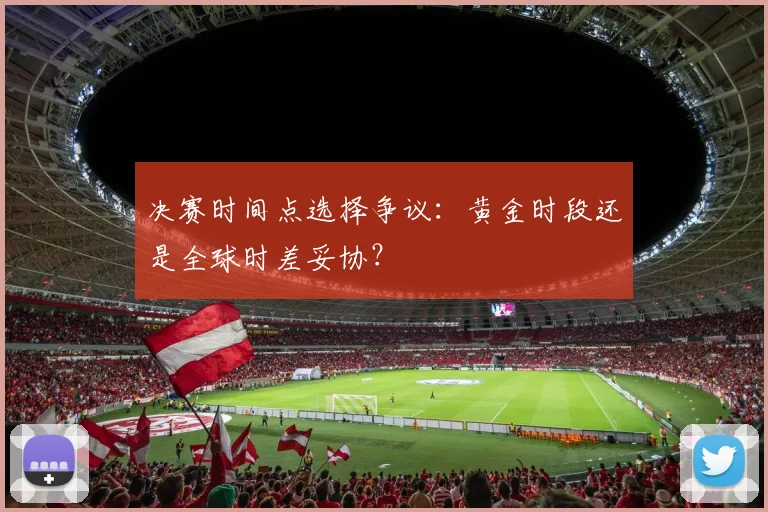 决赛时间点选择争议：黄金时段还是全球时差妥协？