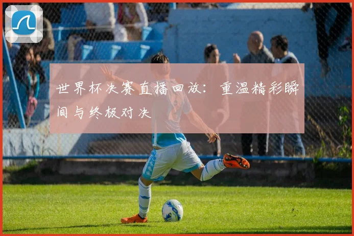 世界杯决赛直播回放：重温精彩瞬间与终极对决