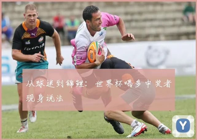 从球迷到锦鲤：世界杯喝多中奖者现身说法