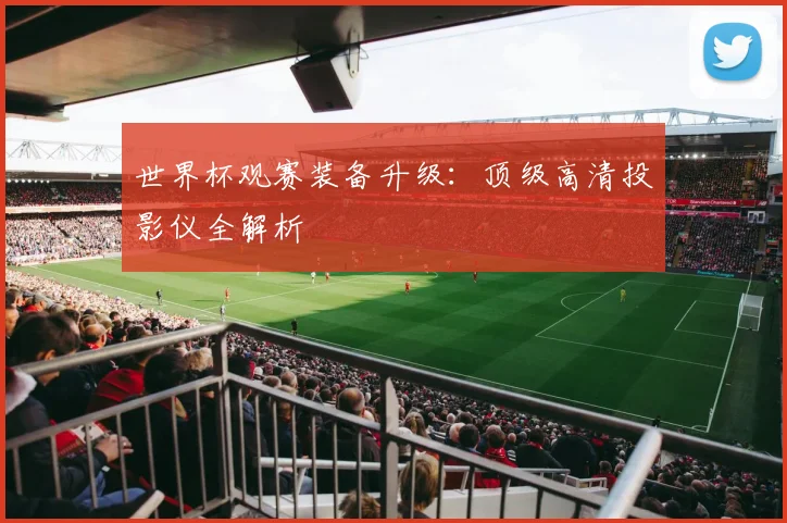 世界杯观赛装备升级：顶级高清投影仪全解析