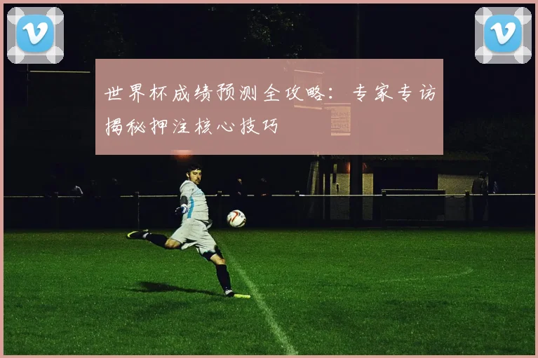 世界杯成绩预测全攻略：专家专访揭秘押注核心技巧