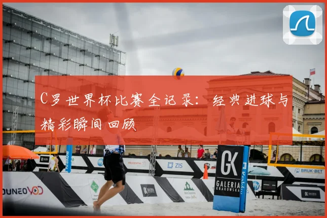 C罗世界杯比赛全记录:经典进球与精彩瞬间回顾