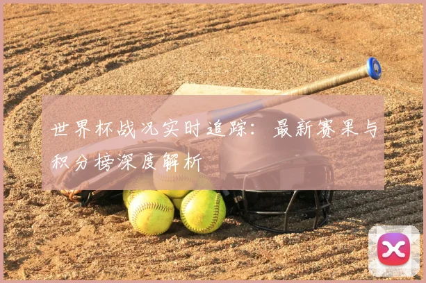 世界杯战况实时追踪：最新赛果与积分榜深度解析
