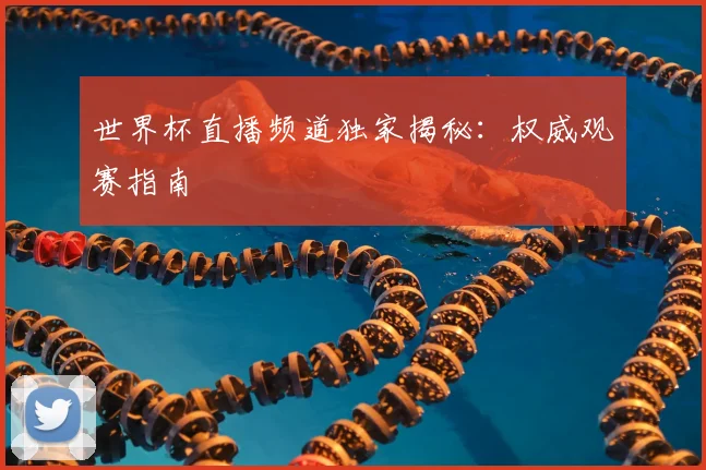 世界杯直播频道独家揭秘：权威观赛指南