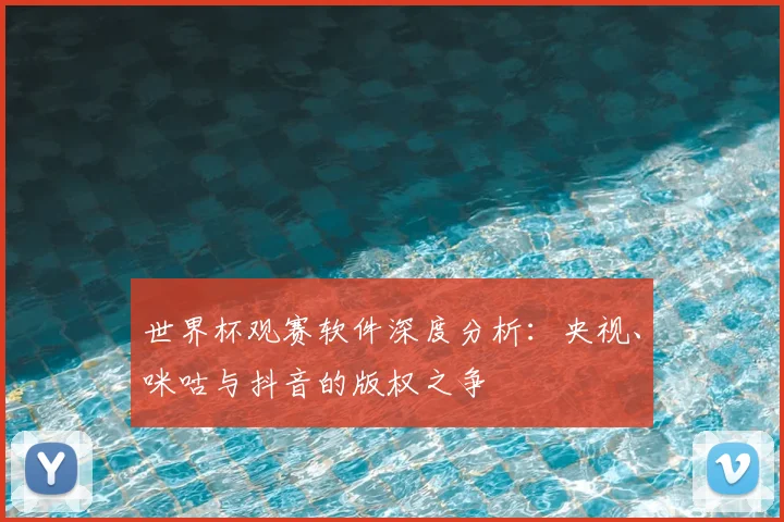 世界杯观赛软件深度分析:央视、咪咕与抖音的版权之争