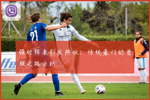 强对阵表引发热议：传统豪门的晋级之路分析