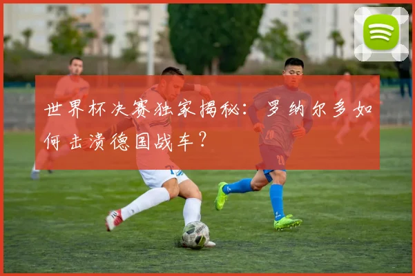世界杯决赛独家揭秘：罗纳尔多如何击溃德国战车？