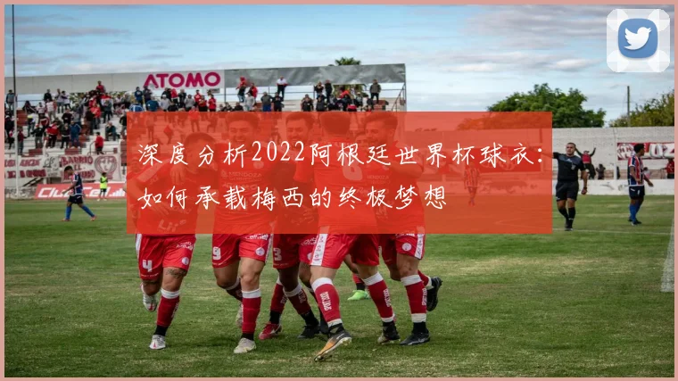 深度分析2022阿根廷世界杯球衣:如何承载梅西的终极梦想