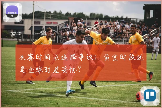 决赛时间点选择争议:黄金时段还是全球时差妥协?
