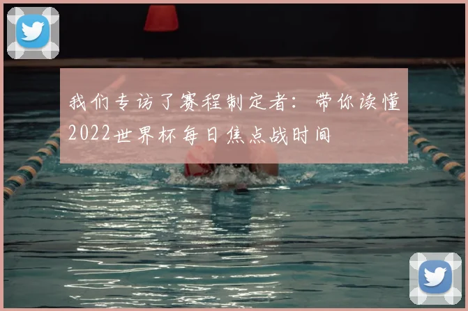 我们专访了赛程制定者:带你读懂2022世界杯每日焦点战时间