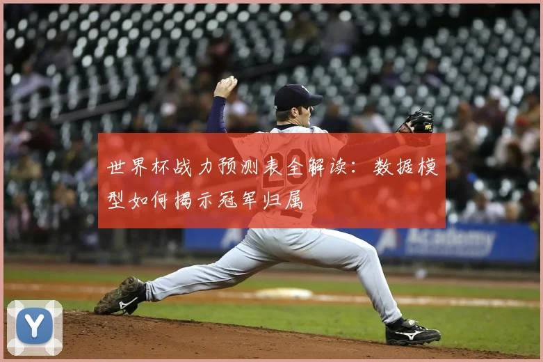 世界杯战力预测表全解读：数据模型如何揭示冠军归属