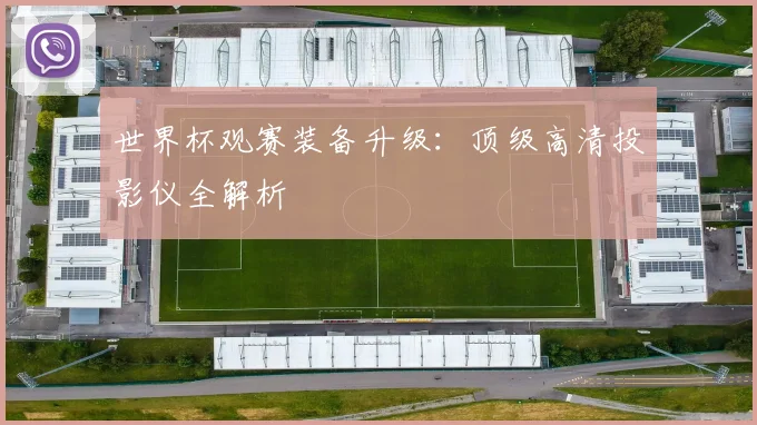 世界杯观赛装备升级:顶级高清投影仪全解析
