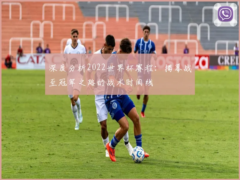 深度分析2022世界杯赛程:揭幕战至冠军之路的战术时间线