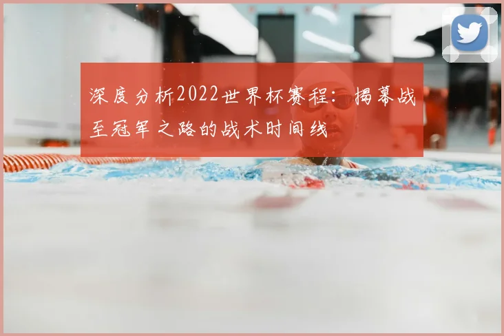 深度分析2022世界杯赛程:揭幕战至冠军之路的战术时间线