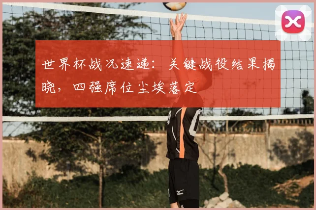 世界杯战况速递：关键战役结果揭晓，四强席位尘埃落定