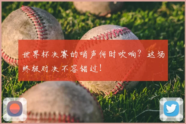 世界杯决赛的哨声何时吹响？这场终极对决不容错过！