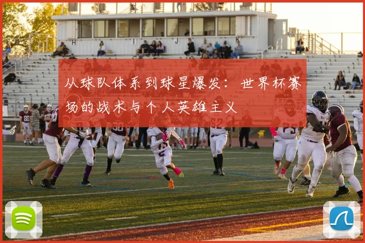 从球队体系到球星爆发：世界杯赛场的战术与个人英雄主义