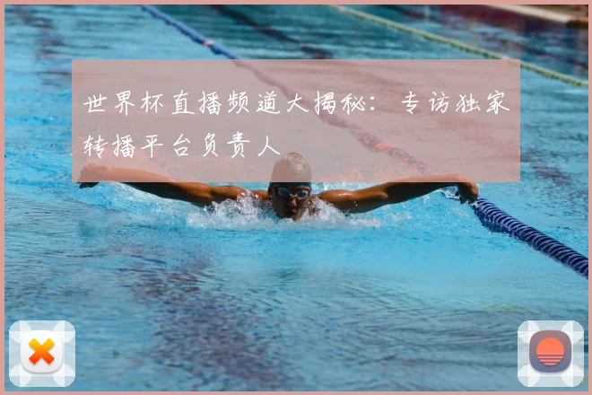 世界杯直播频道大揭秘:专访独家转播平台负责人