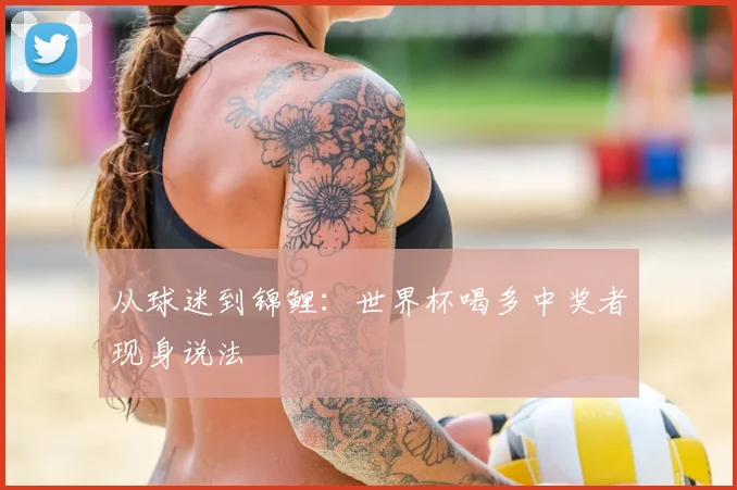 从球迷到锦鲤：世界杯喝多中奖者现身说法